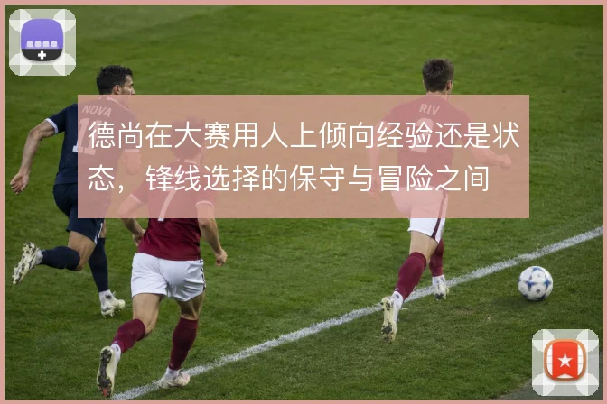 德尚在大赛用人上倾向经验还是状态，锋线选择的保守与冒险之间