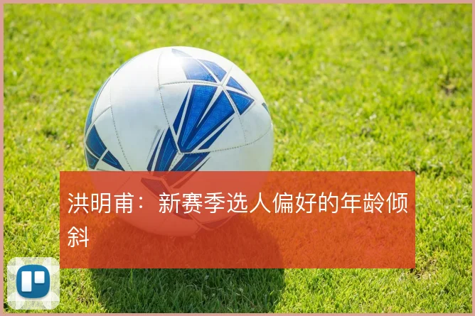洪明甫：新赛季选人偏好的年龄倾斜
