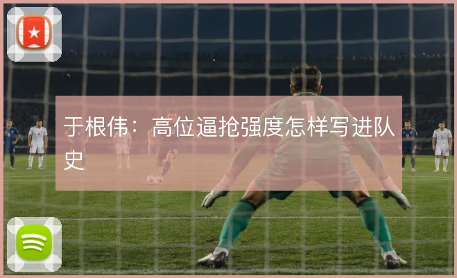 于根伟：高位逼抢强度怎样写进队史