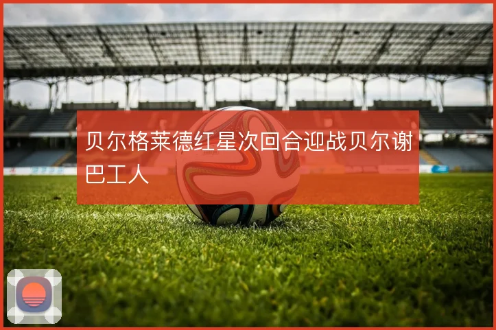 贝尔格莱德红星次回合迎战贝尔谢巴工人