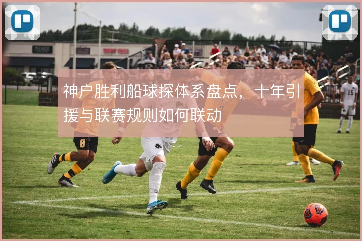 神户胜利船球探体系盘点,十年引援与联赛规则如何联动