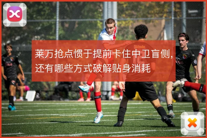 莱万抢点惯于提前卡住中卫盲侧，还有哪些方式破解贴身消耗