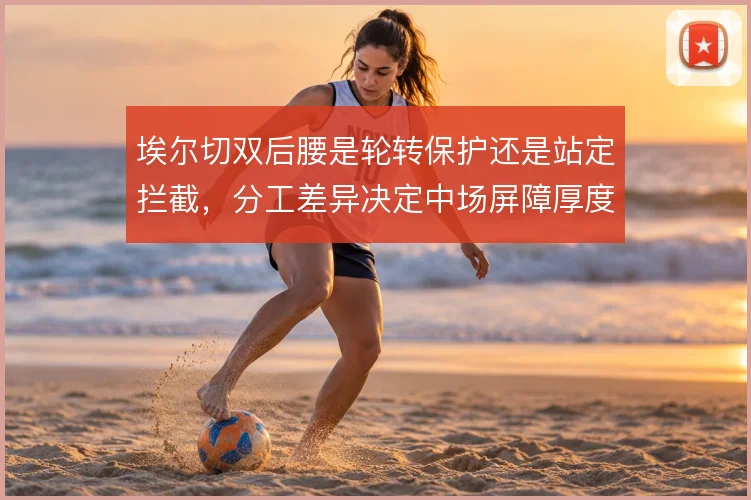 埃尔切双后腰是轮转保护还是站定拦截，分工差异决定中场屏障厚度