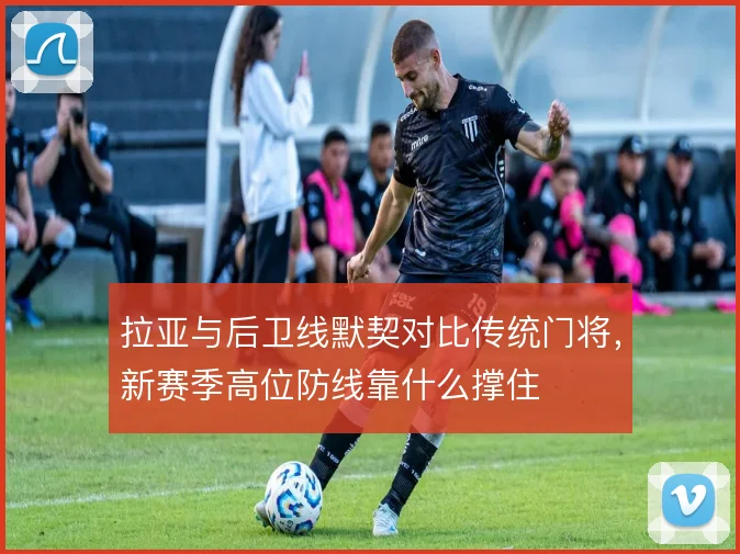 拉亚与后卫线默契对比传统门将，新赛季高位防线靠什么撑住
