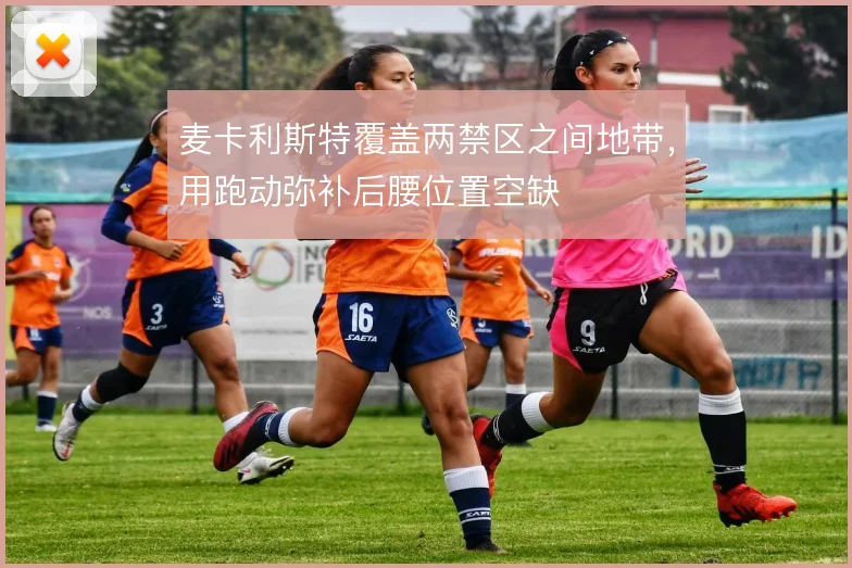 麦卡利斯特覆盖两禁区之间地带，用跑动弥补后腰位置空缺
